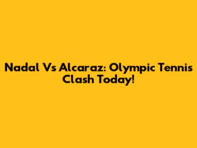 Nadal Vs Alcaraz: Olympic Tennis Clash Today!
