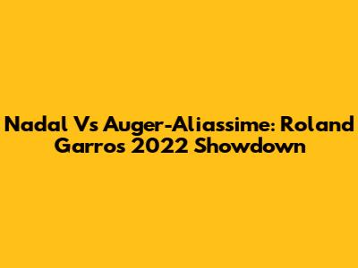 Nadal Vs Auger-Aliassime: Roland Garros 2022 Showdown