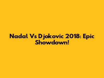 Nadal Vs Djokovic 2018: Epic Showdown!