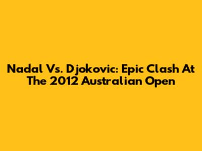 Nadal Vs. Djokovic: Epic Clash At The 2012 Australian Open