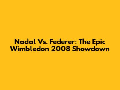 Nadal Vs. Federer: The Epic Wimbledon 2008 Showdown