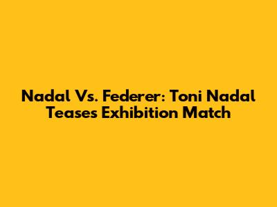 Nadal Vs. Federer: Toni Nadal Teases Exhibition Match