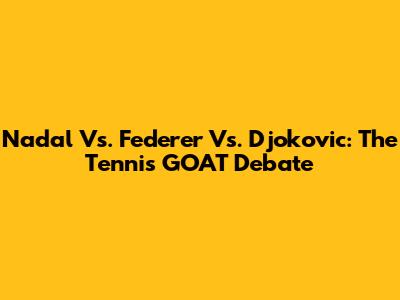 Nadal Vs. Federer Vs. Djokovic: The Tennis GOAT Debate