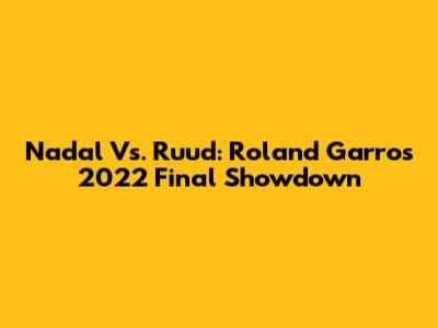 Nadal Vs. Ruud: Roland Garros 2022 Final Showdown