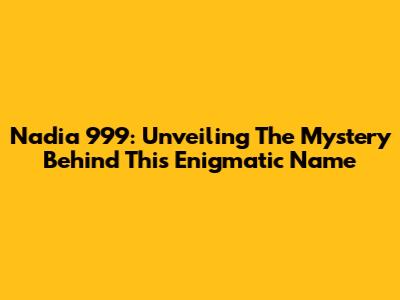 Nadia 999: Unveiling The Mystery Behind This Enigmatic Name