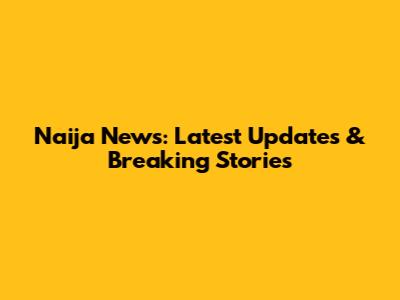 Naija News: Latest Updates & Breaking Stories