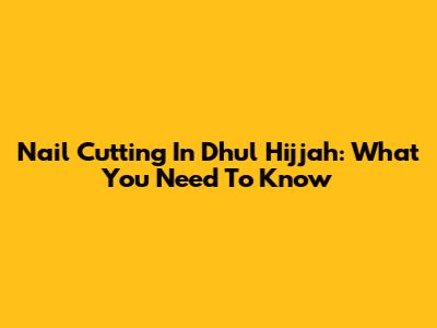 Nail Cutting In Dhul Hijjah: What You Need To Know