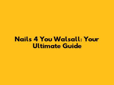 Nails 4 You Walsall: Your Ultimate Guide