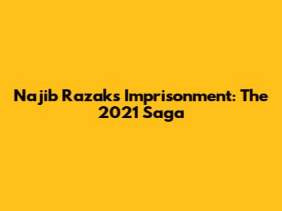 Najib Razak's Imprisonment: The 2021 Saga
