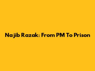Najib Razak: From PM To Prison