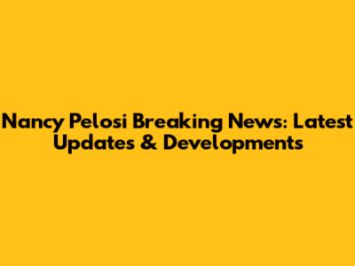Nancy Pelosi Breaking News: Latest Updates & Developments