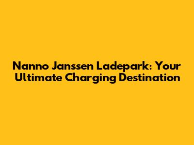 Nanno Janssen Ladepark: Your Ultimate Charging Destination