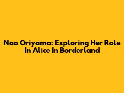 Nao Oriyama: Exploring Her Role In Alice In Borderland