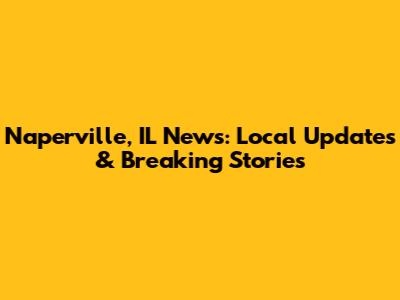 Naperville, IL News: Local Updates & Breaking Stories