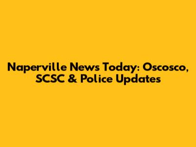 Naperville News Today: Oscosco, SCSC & Police Updates