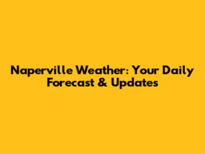 Naperville Weather: Your Daily Forecast & Updates
