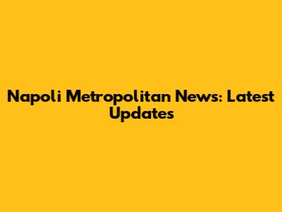 Napoli Metropolitan News: Latest Updates