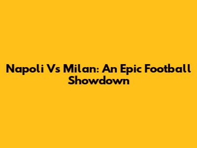 Napoli Vs Milan: An Epic Football Showdown