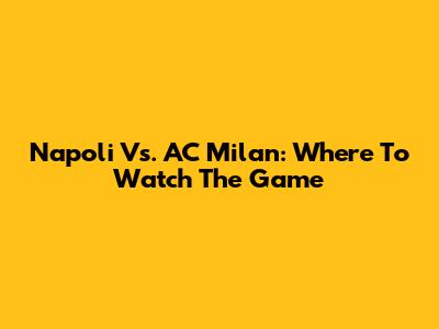 Napoli Vs. AC Milan: Where To Watch The Game