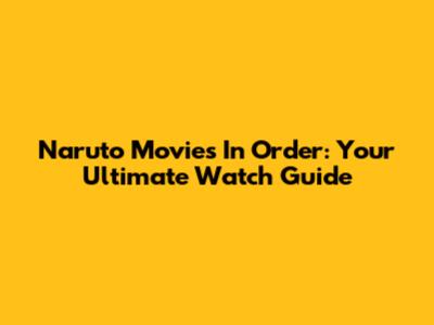 Naruto Movies In Order: Your Ultimate Watch Guide