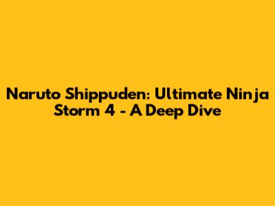 Naruto Shippuden: Ultimate Ninja Storm 4 - A Deep Dive