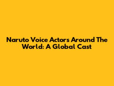 Naruto Voice Actors Around The World: A Global Cast