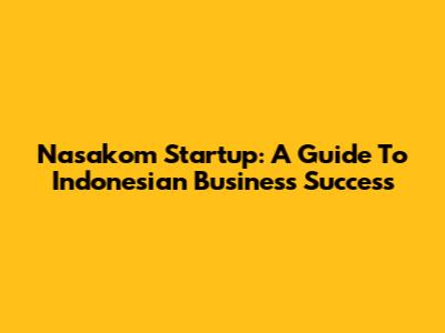 Nasakom Startup: A Guide To Indonesian Business Success