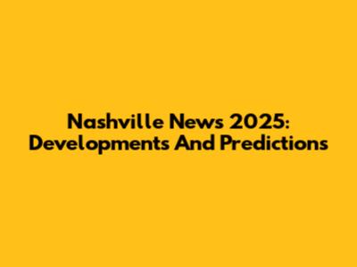 Nashville News 2025: Developments And Predictions