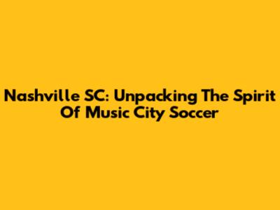 Nashville SC: Unpacking The Spirit Of Music City Soccer