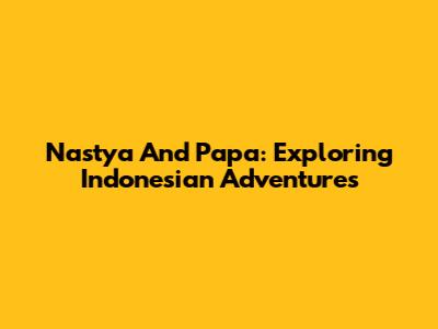 Nastya And Papa: Exploring Indonesian Adventures