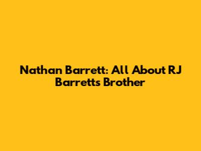 Nathan Barrett: All About RJ Barrett's Brother
