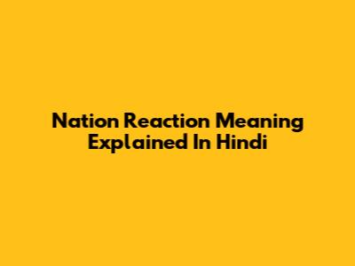 Nation Reaction Meaning Explained In Hindi