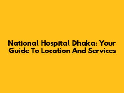 National Hospital Dhaka: Your Guide To Location And Services
