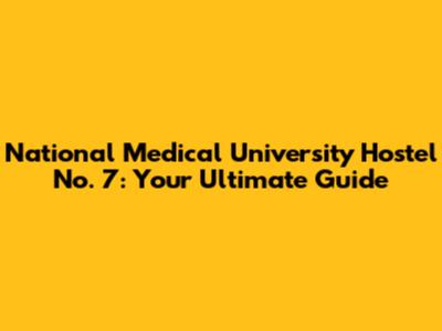 National Medical University Hostel No. 7: Your Ultimate Guide