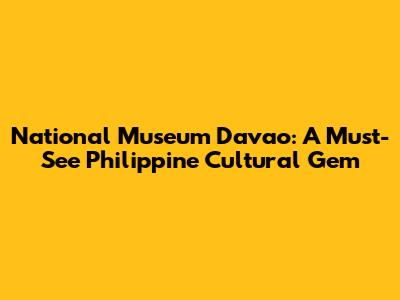 National Museum Davao: A Must-See Philippine Cultural Gem