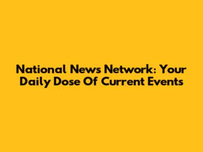 National News Network: Your Daily Dose Of Current Events