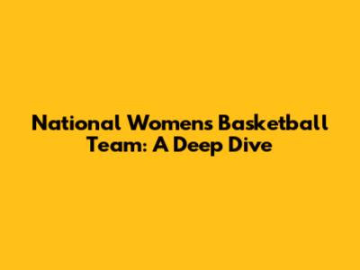 National Women's Basketball Team: A Deep Dive