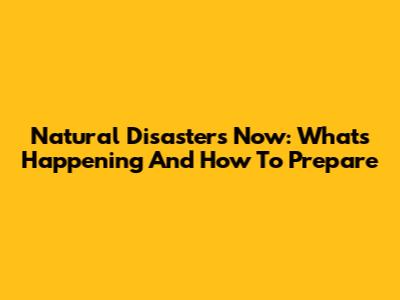 Natural Disasters Now: What's Happening And How To Prepare