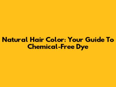 Natural Hair Color: Your Guide To Chemical-Free Dye