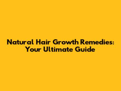 Natural Hair Growth Remedies: Your Ultimate Guide