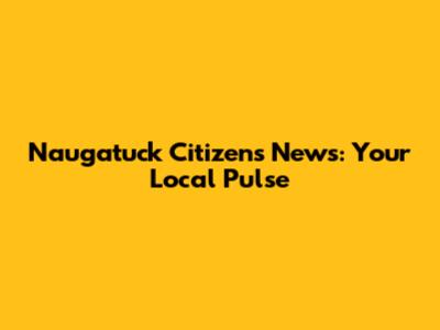 Naugatuck Citizens News: Your Local Pulse
