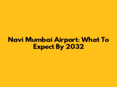 Navi Mumbai Airport: What To Expect By 2032