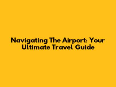 Navigating The Airport: Your Ultimate Travel Guide