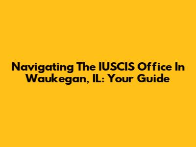 Navigating The IUSCIS Office In Waukegan, IL: Your Guide