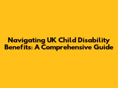 Navigating UK Child Disability Benefits: A Comprehensive Guide
