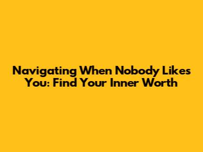 Navigating When Nobody Likes You: Find Your Inner Worth