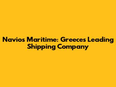 Navios Maritime: Greece's Leading Shipping Company