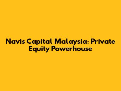 Navis Capital Malaysia: Private Equity Powerhouse