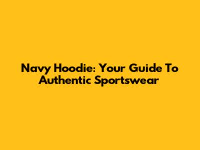 Navy Hoodie: Your Guide To Authentic Sportswear