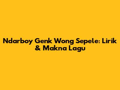 Ndarboy Genk "Wong Sepele": Lirik & Makna Lagu
